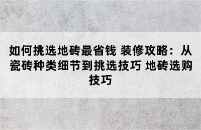 如何挑选地砖最省钱 装修攻略：从瓷砖种类细节到挑选技巧 地砖选购技巧